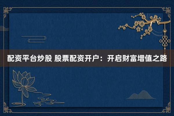 配资平台炒股 股票配资开户：开启财富增值之路