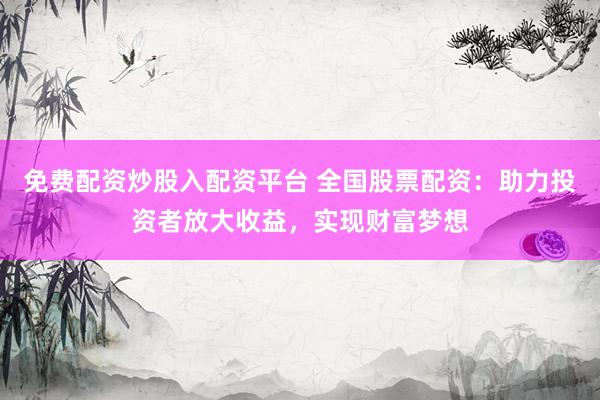 免费配资炒股入配资平台 全国股票配资：助力投资者放大收益，实现财富梦想