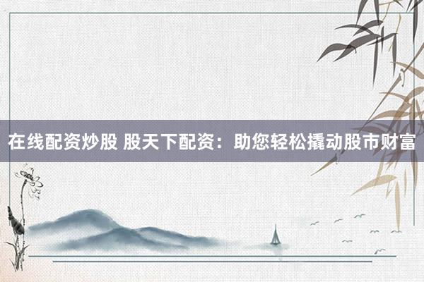在线配资炒股 股天下配资：助您轻松撬动股市财富