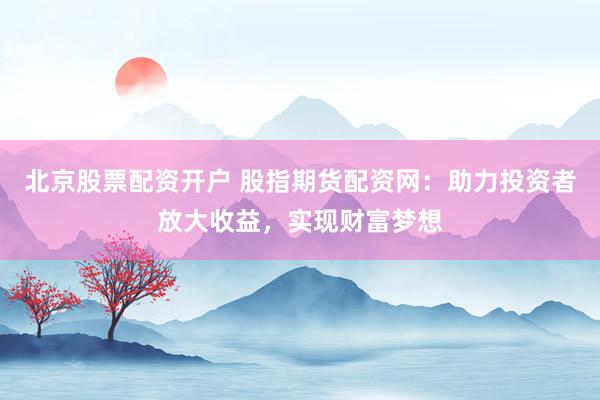 北京股票配资开户 股指期货配资网：助力投资者放大收益，实现财富梦想