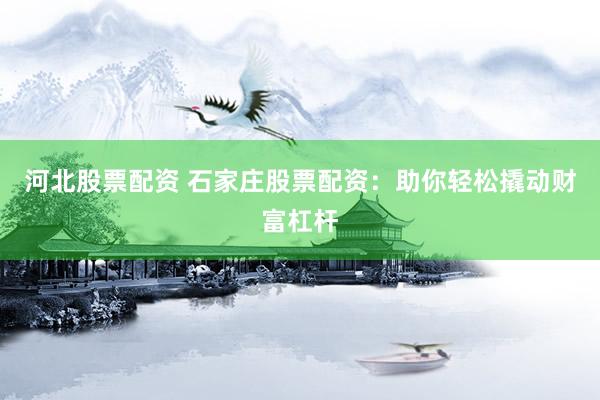 河北股票配资 石家庄股票配资：助你轻松撬动财富杠杆