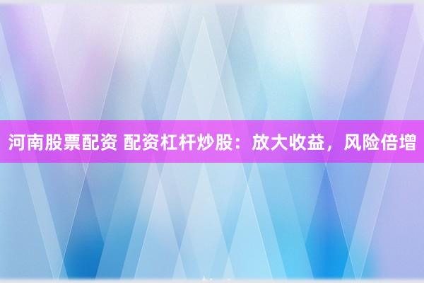 河南股票配资 配资杠杆炒股：放大收益，风险倍增