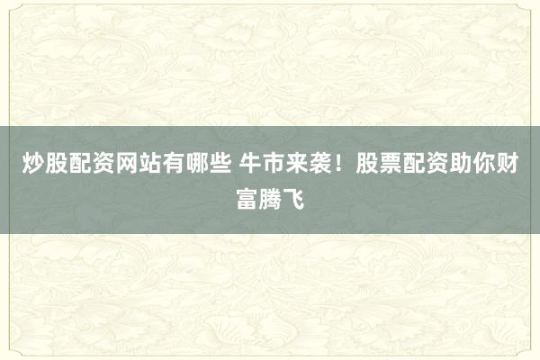 炒股配资网站有哪些 牛市来袭！股票配资助你财富腾飞