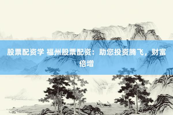股票配资学 福州股票配资：助您投资腾飞，财富倍增