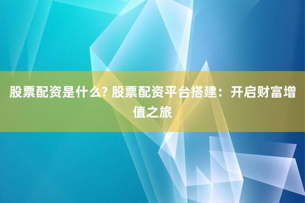 股票配资是什么? 股票配资平台搭建：开启财富增值之旅