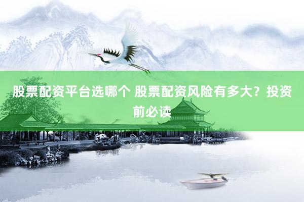 股票配资平台选哪个 股票配资风险有多大？投资前必读