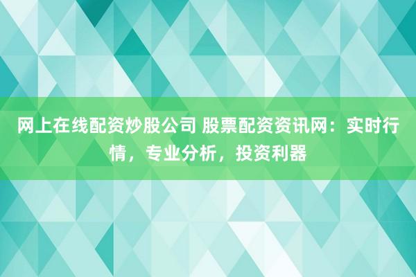 网上在线配资炒股公司 股票配资资讯网：实时行情，专业分析，投资利器