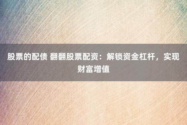 股票的配债 翻翻股票配资：解锁资金杠杆，实现财富增值