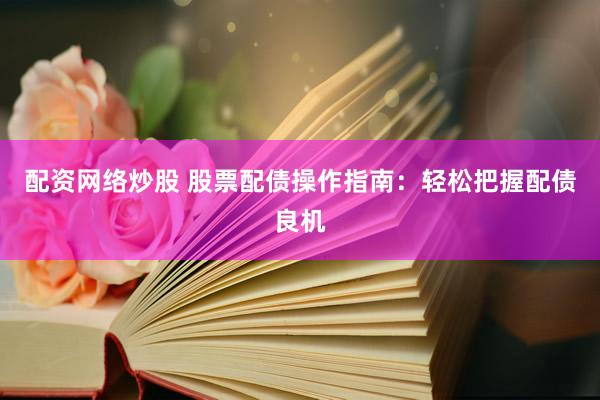 配资网络炒股 股票配债操作指南：轻松把握配债良机
