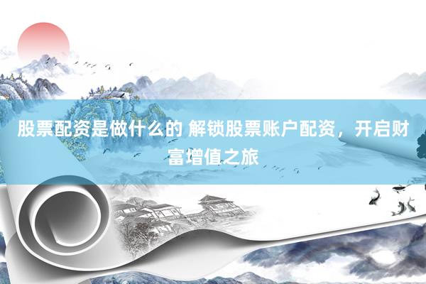 股票配资是做什么的 解锁股票账户配资，开启财富增值之旅