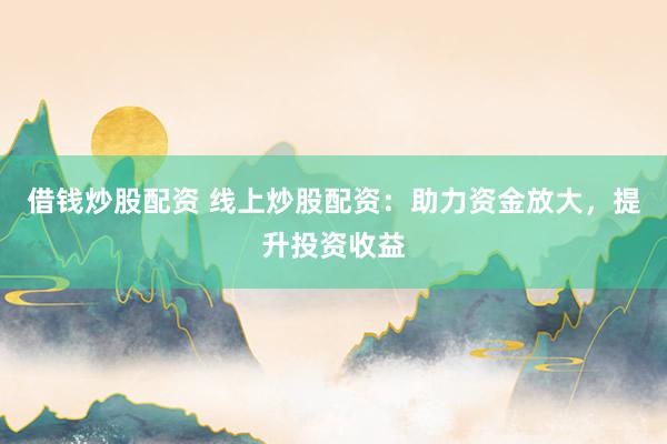 借钱炒股配资 线上炒股配资：助力资金放大，提升投资收益