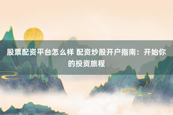 股票配资平台怎么样 配资炒股开户指南：开始你的投资旅程