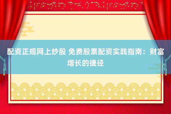 配资正规网上炒股 免费股票配资实践指南：财富增长的捷径