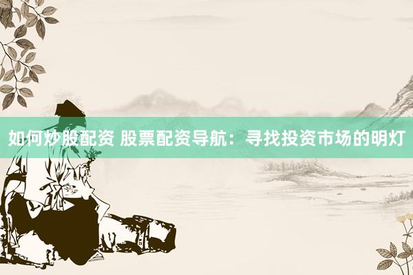 如何炒股配资 股票配资导航：寻找投资市场的明灯