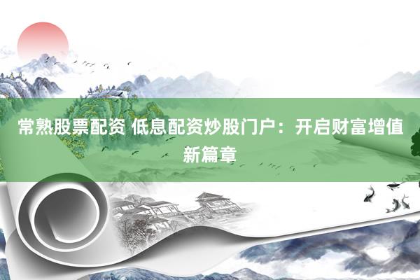 常熟股票配资 低息配资炒股门户：开启财富增值新篇章