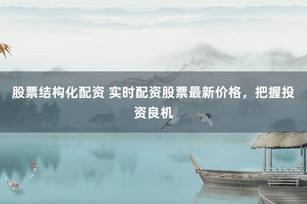 股票结构化配资 实时配资股票最新价格，把握投资良机
