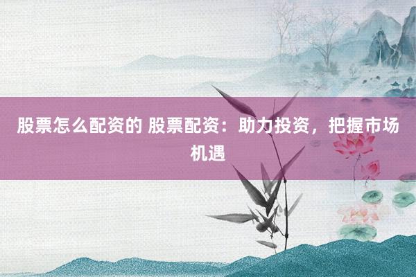 股票怎么配资的 股票配资：助力投资，把握市场机遇