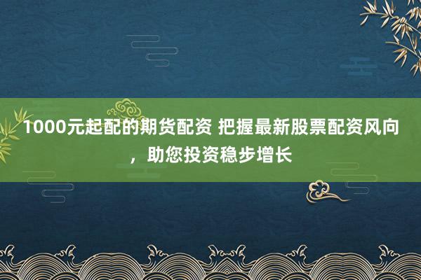 1000元起配的期货配资 把握最新股票配资风向，助您投资稳步增长
