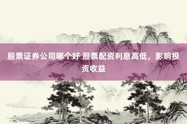 股票证券公司哪个好 股票配资利息高低，影响投资收益