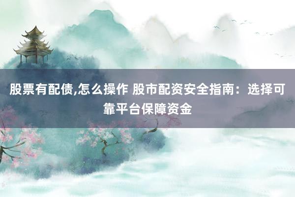 股票有配债,怎么操作 股市配资安全指南：选择可靠平台保障资金