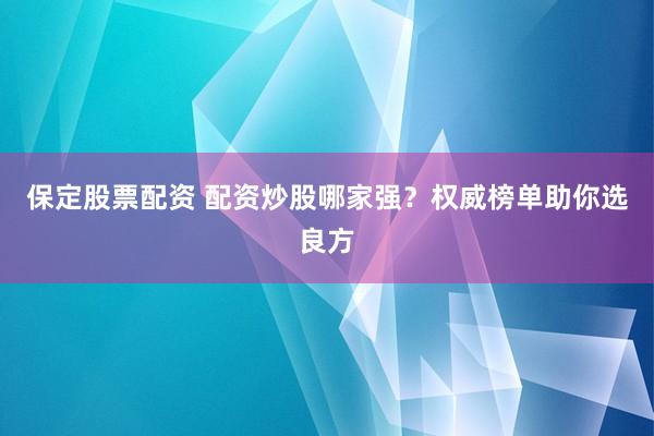 保定股票配资 配资炒股哪家强？权威榜单助你选良方