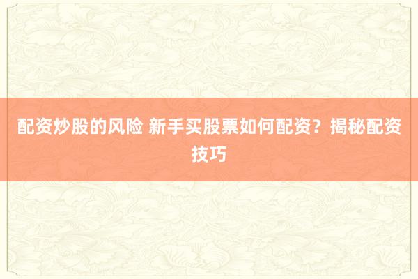 配资炒股的风险 新手买股票如何配资？揭秘配资技巧