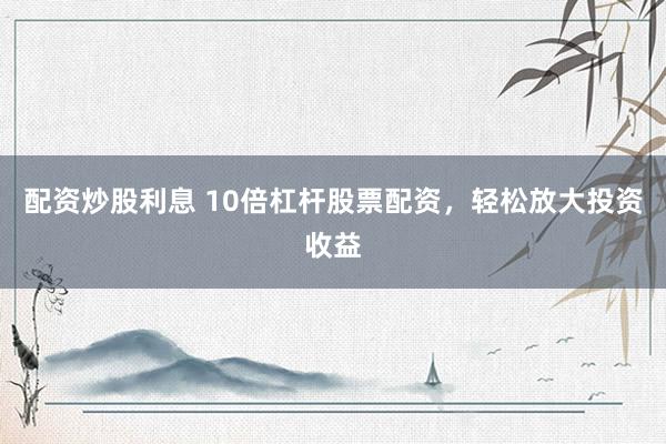配资炒股利息 10倍杠杆股票配资，轻松放大投资收益