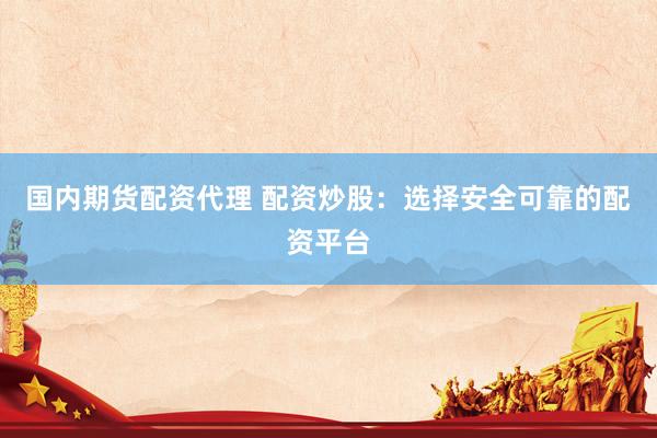国内期货配资代理 配资炒股：选择安全可靠的配资平台