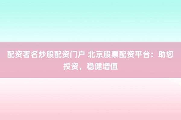 配资著名炒股配资门户 北京股票配资平台：助您投资，稳健增值