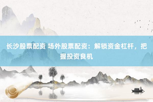 长沙股票配资 场外股票配资：解锁资金杠杆，把握投资良机