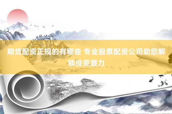 期货配资正规的有哪些 专业股票配资公司助您解锁投资潜力