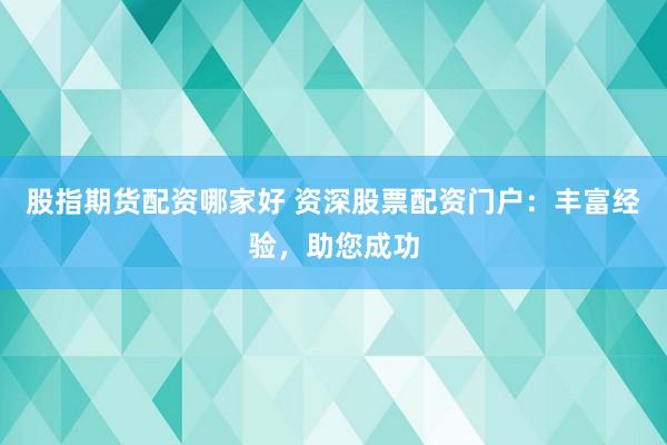 股指期货配资哪家好 资深股票配资门户：丰富经验，助您成功