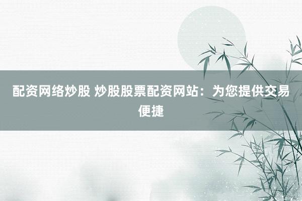 配资网络炒股 炒股股票配资网站：为您提供交易便捷