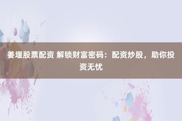 姜堰股票配资 解锁财富密码：配资炒股，助你投资无忧