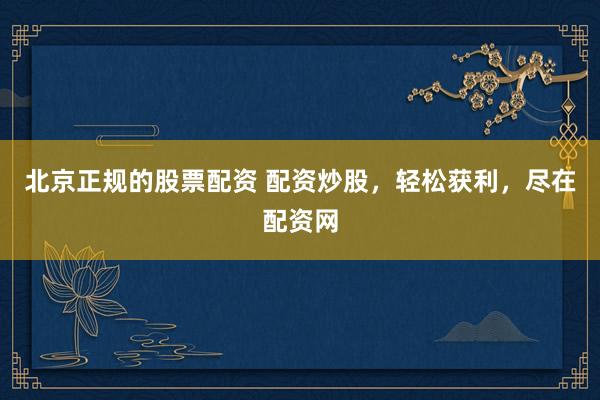 北京正规的股票配资 配资炒股，轻松获利，尽在配资网