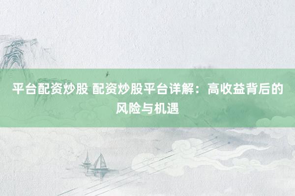 平台配资炒股 配资炒股平台详解：高收益背后的风险与机遇