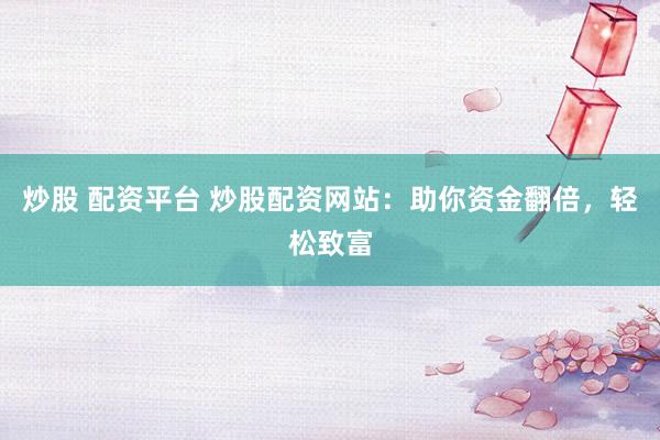 炒股 配资平台 炒股配资网站：助你资金翻倍，轻松致富