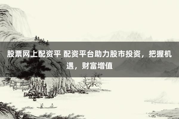 股票网上配资平 配资平台助力股市投资，把握机遇，财富增值