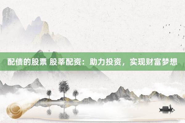 配债的股票 股莘配资：助力投资，实现财富梦想