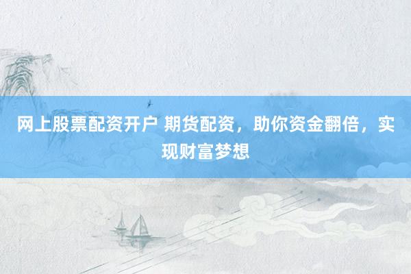 网上股票配资开户 期货配资，助你资金翻倍，实现财富梦想