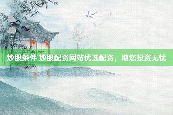 炒股条件 炒股配资网站优选配资，助您投资无忧