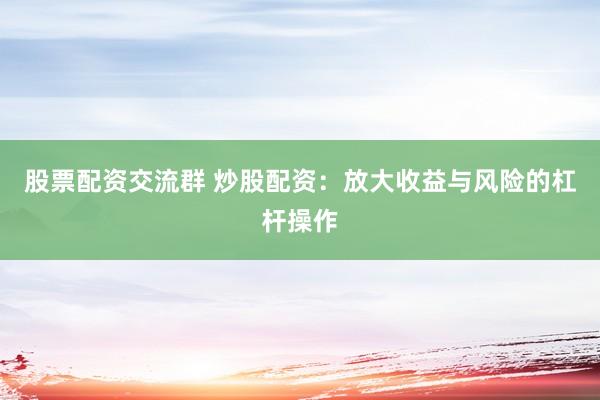 股票配资交流群 炒股配资：放大收益与风险的杠杆操作