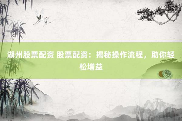 湖州股票配资 股票配资：揭秘操作流程，助你轻松增益