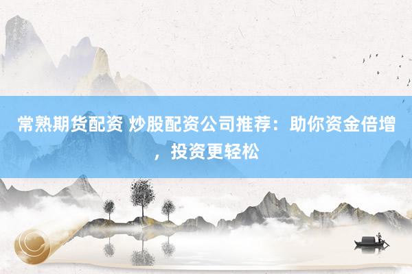 常熟期货配资 炒股配资公司推荐：助你资金倍增，投资更轻松