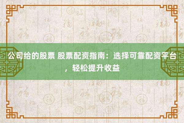 公司给的股票 股票配资指南：选择可靠配资平台，轻松提升收益