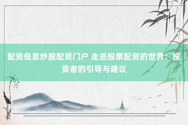 配资低息炒股配资门户 走进股票配资的世界：投资者的引导与建议