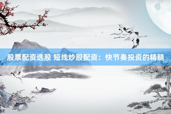 股票配资选股 短线炒股配资：快节奏投资的精髓