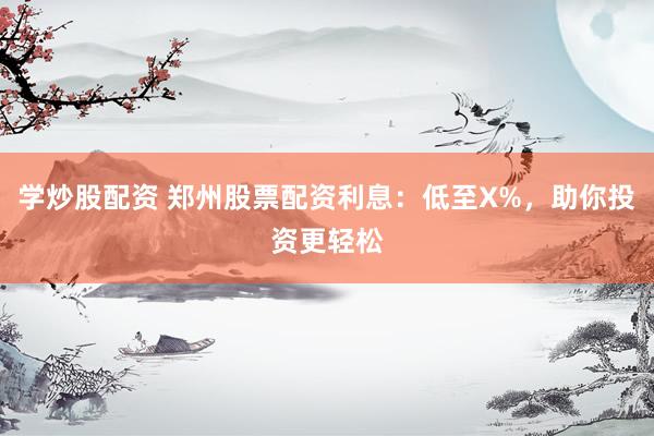 学炒股配资 郑州股票配资利息：低至X%，助你投资更轻松