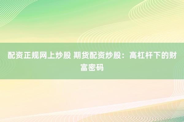配资正规网上炒股 期货配资炒股：高杠杆下的财富密码