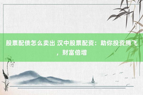 股票配债怎么卖出 汉中股票配资：助你投资腾飞，财富倍增